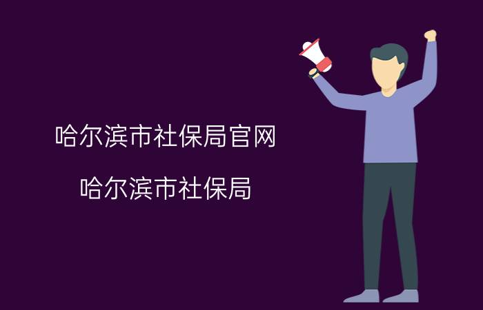 哈尔滨市社保局官网（哈尔滨市社保局\"）